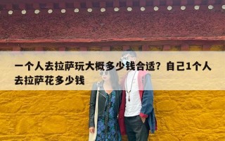 一个人去拉萨玩大概多少钱合适？自己1个人去拉萨花多少钱