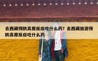 去西藏预防高原反应吃什么药？去西藏旅游预防高原反应吃什么药