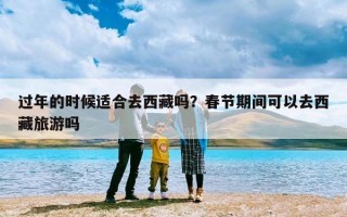 过年的时候适合去西藏吗？春节期间可以去西藏旅游吗