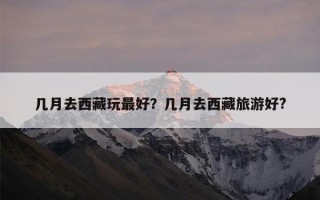 几月去西藏玩最好？几月去西藏旅游好?