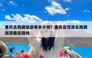重庆去西藏旅游带多少钱？重庆自驾游去西藏旅游最佳路线