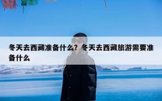 冬天去西藏准备什么？冬天去西藏旅游需要准备什么