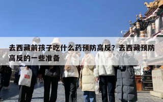 去西藏前孩子吃什么药预防高反？去西藏预防高反的一些准备
