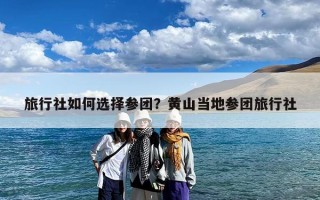 旅行社如何选择参团？黄山当地参团旅行社