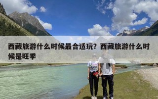 西藏旅游什么时候最合适玩？西藏旅游什么时候是旺季