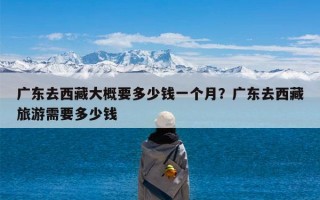 广东去西藏大概要多少钱一个月？广东去西藏旅游需要多少钱