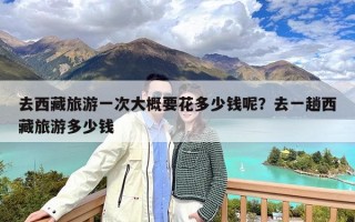 去西藏旅游一次大概要花多少钱呢？去一趟西藏旅游多少钱