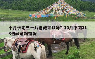 十月份走三一八进藏可以吗？10月下旬318进藏道路情况