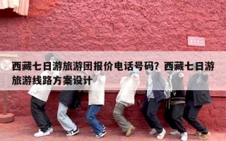 西藏七日游旅游团报价电话号码？西藏七日游旅游线路方案设计