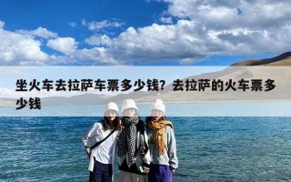 坐火车去拉萨车票多少钱？去拉萨的火车票多少钱