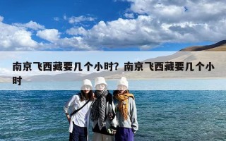 南京飞西藏要几个小时？南京飞西藏要几个小时