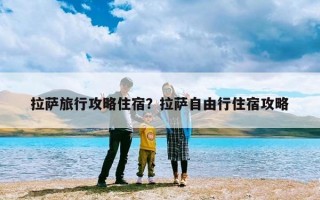 拉萨旅行攻略住宿？拉萨自由行住宿攻略