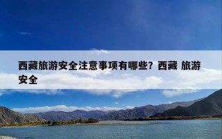 西藏旅游安全注意事项有哪些？西藏 旅游 安全