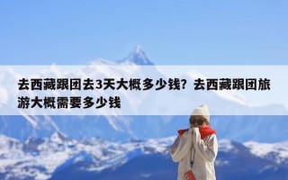 去西藏跟团去3天大概多少钱？去西藏跟团旅游大概需要多少钱