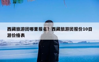 西藏旅游团哪里报名？西藏旅游团报价10日游价格表
