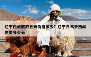 辽宁西藏旅游五天价格多少？辽宁自驾去西藏需要多少天
