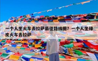 一个人坐火车去拉萨最佳路线图？一个人坐绿皮火车去拉萨