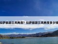 拉萨旅游三天两夜？拉萨旅游三天两夜多少钱