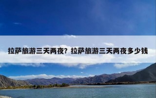 拉萨旅游三天两夜？拉萨旅游三天两夜多少钱