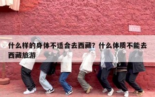 什么样的身体不适合去西藏？什么体质不能去西藏旅游