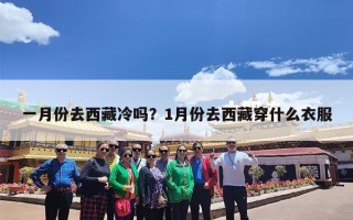 一月份去西藏冷吗？1月份去西藏穿什么衣服