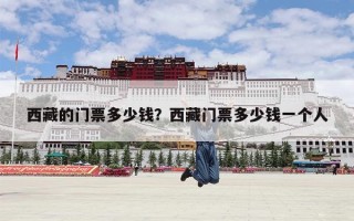 西藏的门票多少钱？西藏门票多少钱一个人