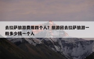 去拉萨旅游费用四个人？旅游团去拉萨旅游一般多少钱一个人