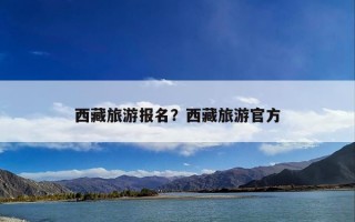 西藏旅游报名？西藏旅游官方