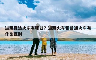 进藏直达火车有哪些？进藏火车和普通火车有什么区别