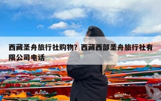 西藏圣舟旅行社购物？西藏西部圣舟旅行社有限公司电话