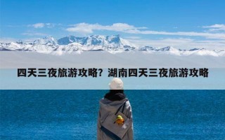 四天三夜旅游攻略？湖南四天三夜旅游攻略