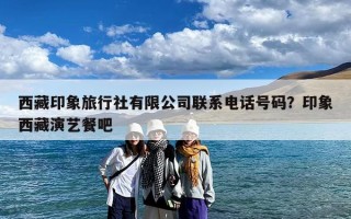 西藏印象旅行社有限公司联系电话号码？印象西藏演艺餐吧