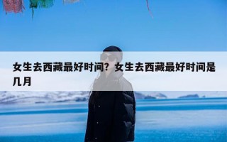 女生去西藏最好时间？女生去西藏最好时间是几月