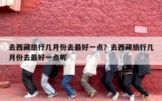 去西藏旅行几月份去最好一点？去西藏旅行几月份去最好一点呢