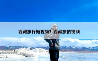 西藏旅行短视频？西藏旅拍视频
