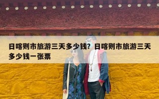 日喀则市旅游三天多少钱？日喀则市旅游三天多少钱一张票