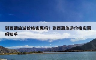 到西藏旅游价格实惠吗？到西藏旅游价格实惠吗知乎