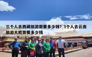 三个人去西藏旅游需要多少钱？3个人去云南旅游大概需要多少钱