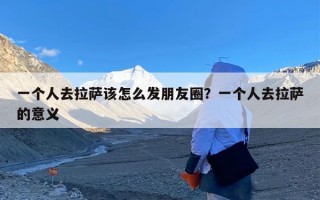 一个人去拉萨该怎么发朋友圈？一个人去拉萨的意义