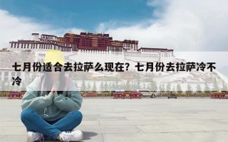 七月份适合去拉萨么现在？七月份去拉萨冷不冷