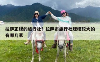 拉萨正规的旅行社？拉萨市旅行社规模较大的有哪几家