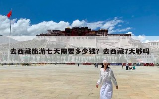 去西藏旅游七天需要多少钱？去西藏7天够吗