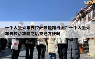 一个人坐火车去拉萨最佳路线图？一个人坐火车去拉萨攻略之后交通方便吗