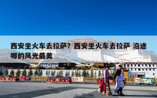 西安坐火车去拉萨？西安坐火车去拉萨 沿途哪的风光最美