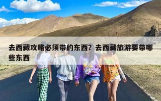 去西藏攻略必须带的东西？去西藏旅游要带哪些东西