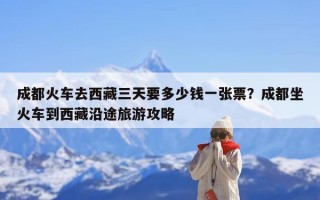 成都火车去西藏三天要多少钱一张票？成都坐火车到西藏沿途旅游攻略