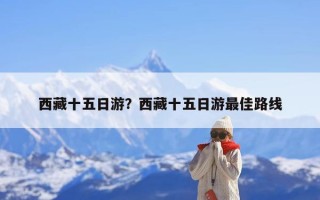 西藏十五日游？西藏十五日游最佳路线