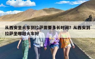 从西安坐火车到拉萨需要多长时间？从西安到拉萨坐哪趟火车好