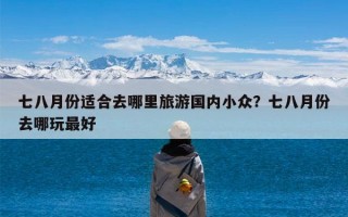 七八月份适合去哪里旅游国内小众？七八月份去哪玩最好