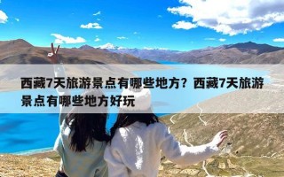 西藏7天旅游景点有哪些地方？西藏7天旅游景点有哪些地方好玩